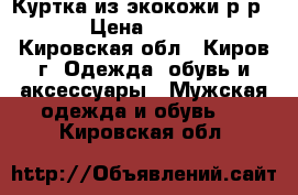 Куртка из экокожи р-р 58 › Цена ­ 5 000 - Кировская обл., Киров г. Одежда, обувь и аксессуары » Мужская одежда и обувь   . Кировская обл.